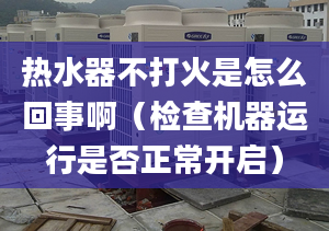 热水器不打火是怎么回事啊（检查机器运行是否正常开启）