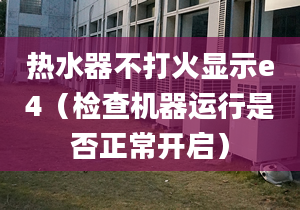 热水器不打火显示e4（检查机器运行是否正常开启）