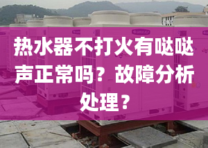 热水器不打火有哒哒声正常吗？故障分析处理？