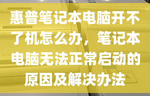 惠普笔记本电脑开不了机怎么办，笔记本电脑无法正常启动的原因及解决办法