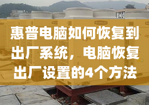 惠普电脑如何恢复到出厂系统，电脑恢复出厂设置的4个方法