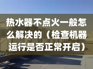 热水器不点火一般怎么解决的（检查机器运行是否正常开启）