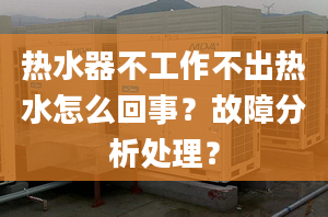 热水器不工作不出热水怎么回事？故障分析处理？