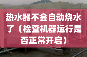 热水器不会自动烧水了（检查机器运行是否正常开启）