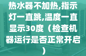 热水器不加热,指示灯一直跳,温度一直显示30度（检查机器运行是否正常开启）