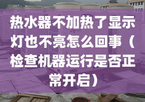 热水器不加热了显示灯也不亮怎么回事（检查机器运行是否正常开启）