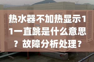 热水器不加热显示11一直跳是什么意思？故障分析处理？