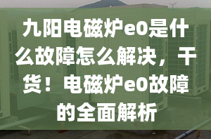 九阳电磁炉e0是什么故障怎么解决，干货！电磁炉e0故障的全面解析