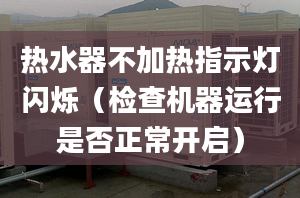 热水器不加热指示灯闪烁（检查机器运行是否正常开启）