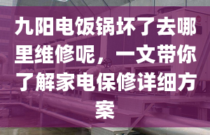 九阳电饭锅坏了去哪里维修呢，一文带你了解家电保修详细方案