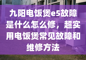 九阳电饭煲e5故障是什么怎么修，超实用电饭煲常见故障和维修方法