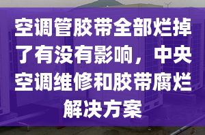 空调管胶带全部烂掉了有没有影响，中央空调维修和胶带腐烂解决方案