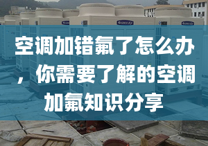 空调加错氟了怎么办，你需要了解的空调加氟知识分享