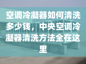 空调冷凝器如何清洗多少钱，中央空调冷凝器清洗方法全在这里