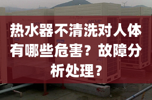 热水器不清洗对人体有哪些危害？故障分析处理？