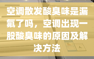 空调散发酸臭味是漏氟了吗，空调出现一股酸臭味的原因及解决方法