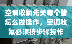 空调收氟先关哪个管怎么做操作，空调收氟必须按步骤操作