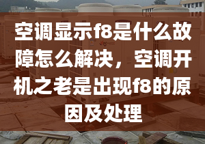 空调显示f8是什么故障怎么解决，空调开机之老是出现f8的原因及处理