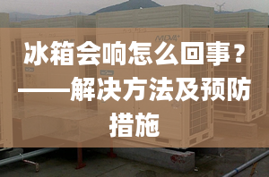 冰箱会响怎么回事？——解决方法及预防措施