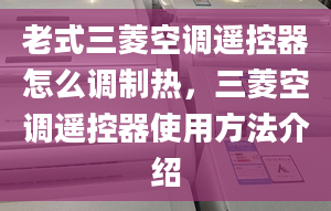 老式三菱空调遥控器怎么调制热，三菱空调遥控器使用方法介绍