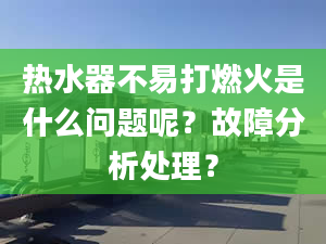 热水器不易打燃火是什么问题呢？故障分析处理？