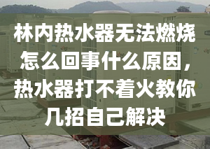 林内热水器无法燃烧怎么回事什么原因，热水器打不着火教你几招自己解决