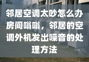 邻居空调太吵怎么办房间嗡嗡，邻居的空调外机发出噪音的处理方法