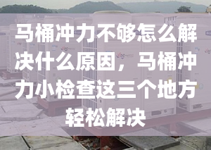 马桶冲力不够怎么解决什么原因，马桶冲力小检查这三个地方轻松解决