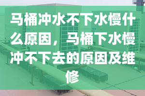 马桶冲水不下水慢什么原因，马桶下水慢冲不下去的原因及维修