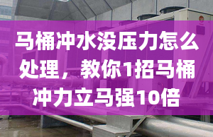 马桶冲水没压力怎么处理，教你1招马桶冲力立马强10倍