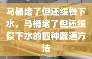 马桶堵了但还缓慢下水，马桶堵了但还缓慢下水的四种疏通方法