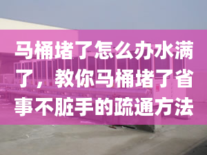 马桶堵了怎么办水满了，教你马桶堵了省事不脏手的疏通方法