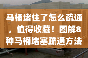 马桶堵住了怎么疏通，值得收藏！图解8种马桶堵塞疏通方法