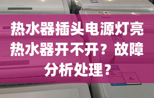 热水器插头电源灯亮热水器开不开？故障分析处理？