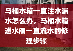 马桶水箱一直注水漏水怎么办，马桶水箱进水阀一直流水的修理步骤