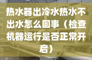 热水器出冷水热水不出水怎么回事（检查机器运行是否正常开启）