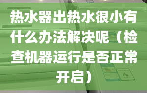 热水器出热水很小有什么办法解决呢（检查机器运行是否正常开启）