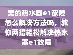 美的热水器e1故障怎么解决方法吗，教你两招轻松解决热水器e1故障