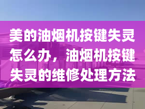 美的油烟机按键失灵怎么办，油烟机按键失灵的维修处理方法