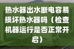 热水器出水断电容易损坏热水器吗（检查机器运行是否正常开启）