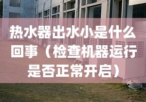 热水器出水小是什么回事（检查机器运行是否正常开启）