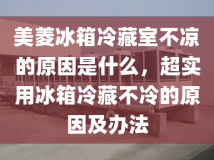 美菱冰箱冷藏室不凉的原因是什么，超实用冰箱冷藏不冷的原因及办法