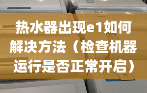 热水器出现e1如何解决方法（检查机器运行是否正常开启）