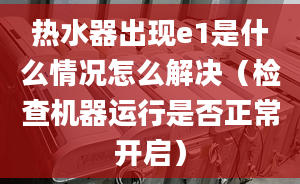 热水器出现e1是什么情况怎么解决（检查机器运行是否正常开启）