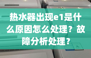 热水器出现e1是什么原因怎么处理？故障分析处理？