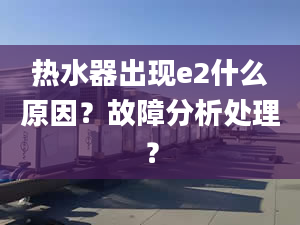 热水器出现e2什么原因？故障分析处理？