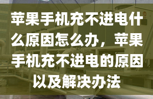 苹果手机充不进电什么原因怎么办，苹果手机充不进电的原因以及解决办法