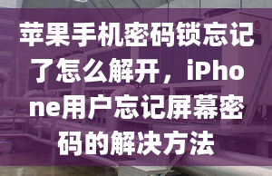 苹果手机密码锁忘记了怎么解开，iPhone用户忘记屏幕密码的解决方法