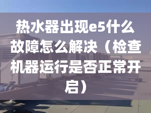 热水器出现e5什么故障怎么解决（检查机器运行是否正常开启）