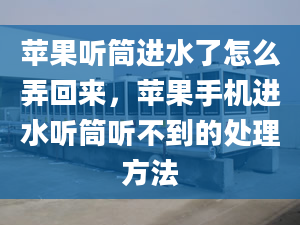 苹果听筒进水了怎么弄回来，苹果手机进水听筒听不到的处理方法